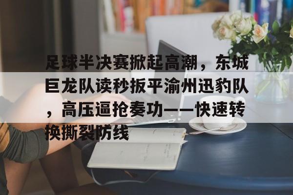 九游娱乐app官网-关于足球半决赛掀起高潮，东城巨龙队读秒扳平渝州迅豹队，高压逼抢奏功——快速转换撕裂防线的信息