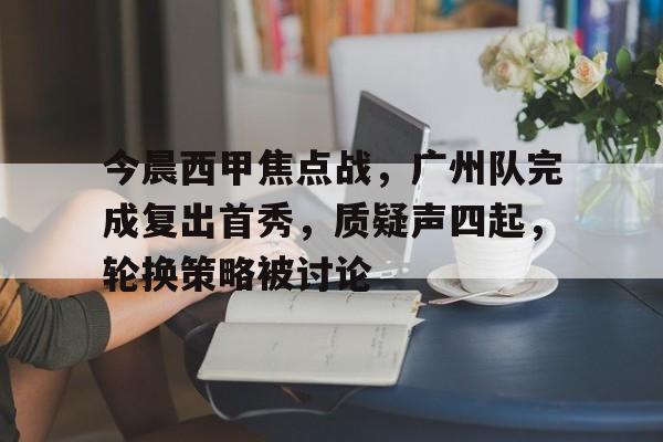 九游娱乐app官网-包含今晨西甲焦点战，广州队完成复出首秀，质疑声四起，轮换策略被讨论的词条