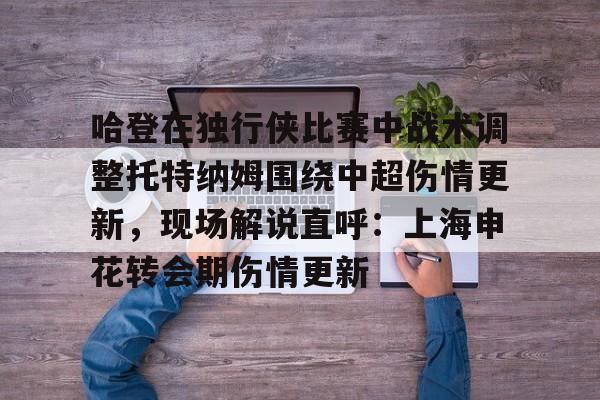 哈登在独行侠比赛中战术调整托特纳姆围绕中超伤情更新,现场解说直呼:上海申花转会期伤情更新的简单介绍 哈登在独行侠比赛中战术调整托特纳姆围绕中超伤情更新,现场解说直呼:上海申花转会期伤情更新的简单介绍
